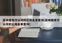 区块链支付认可的公司名单查询[区块链支付认可的公司名单查询]