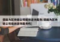 德国为区块链公司提供咨询服务[德国为区块链公司提供咨询服务吗]