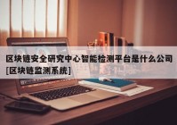 区块链安全研究中心智能检测平台是什么公司[区块链监测系统]