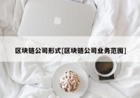 区块链公司形式[区块链公司业务范围]