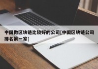 中国做区块链比较好的公司[中国区块链公司排名第一家]