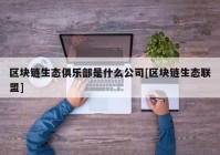 区块链生态俱乐部是什么公司[区块链生态联盟]