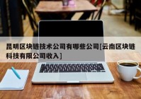 昆明区块链技术公司有哪些公司[云南区块链科技有限公司收入]