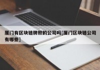 厦门有区块链牌照的公司吗[厦门区块链公司有哪些]