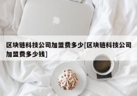 区块链科技公司加盟费多少[区块链科技公司加盟费多少钱]