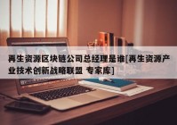 再生资源区块链公司总经理是谁[再生资源产业技术创新战略联盟 专家库]