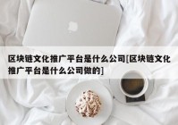 区块链文化推广平台是什么公司[区块链文化推广平台是什么公司做的]