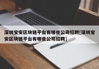 深圳宝安区块链平台有哪些公司招聘[深圳宝安区块链平台有哪些公司招聘]