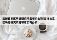 淄博首家区块链研究院是哪家公司[淄博首家区块链研究院是哪家公司办的]