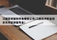 江西区块链软件有哪些公司[江西软件职业技术大学区块链专业]