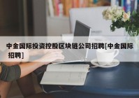 中金国际投资控股区块链公司招聘[中金国际 招聘]