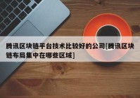 腾讯区块链平台技术比较好的公司[腾讯区块链布局集中在哪些区域]