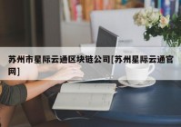 苏州市星际云通区块链公司[苏州星际云通官网]