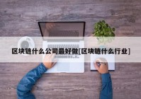 区块链什么公司最好做[区块链什么行业]