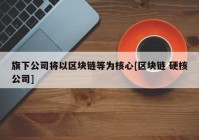 旗下公司将以区块链等为核心[区块链 硬核公司]