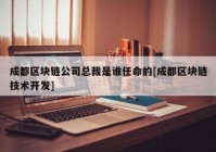 成都区块链公司总裁是谁任命的[成都区块链技术开发]