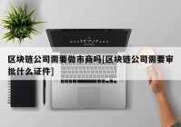 区块链公司需要做市商吗[区块链公司需要审批什么证件]