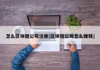 怎么区块链公司注册[区块链公司怎么赚钱]