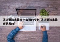 区块链技术是哪个公司的专利[区块链技术是谁研发的]